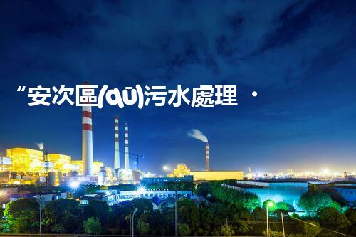 “安次區(qū)污水處理，綠色環(huán)保新篇章”